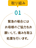 緊急の場合にはお母様のご協力をお願いして、痛みを取る処置を行います。