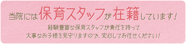 当院には保育スタッフが在籍しています！経験豊富な保育スタッフが責任を持って大事なお子様を見守りますので、安心してお任せください！