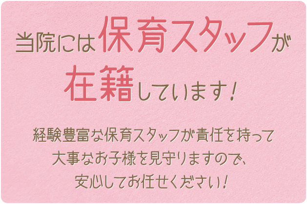 当院には保育スタッフが在籍しています！経験豊富な保育スタッフが責任を持って大事なお子様を見守りますので、安心してお任せください！